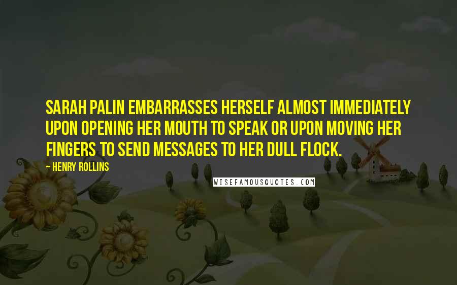 Henry Rollins Quotes: Sarah Palin embarrasses herself almost immediately upon opening her mouth to speak or upon moving her fingers to send messages to her dull flock.