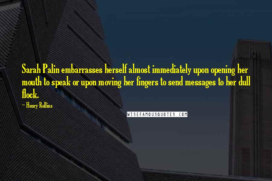 Henry Rollins Quotes: Sarah Palin embarrasses herself almost immediately upon opening her mouth to speak or upon moving her fingers to send messages to her dull flock.