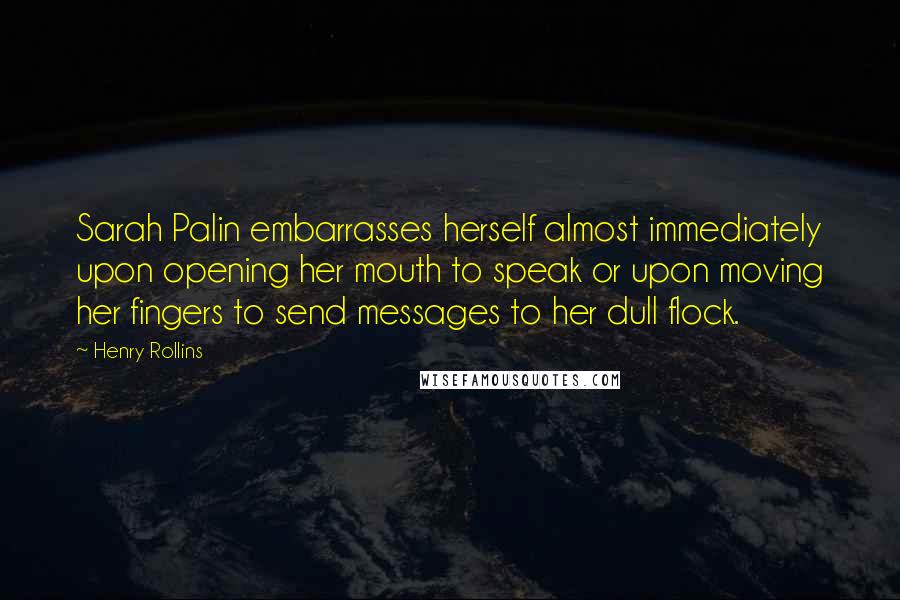 Henry Rollins Quotes: Sarah Palin embarrasses herself almost immediately upon opening her mouth to speak or upon moving her fingers to send messages to her dull flock.