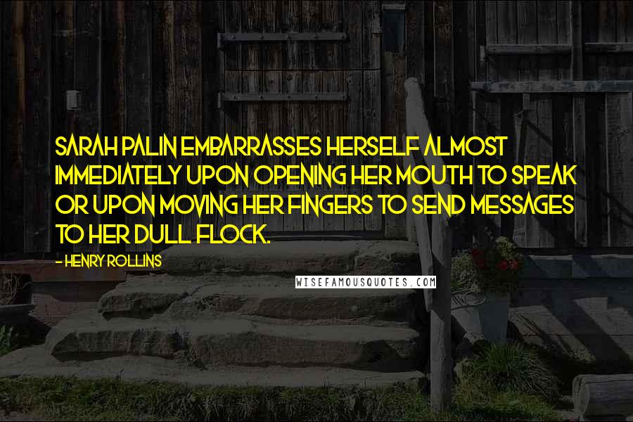 Henry Rollins Quotes: Sarah Palin embarrasses herself almost immediately upon opening her mouth to speak or upon moving her fingers to send messages to her dull flock.