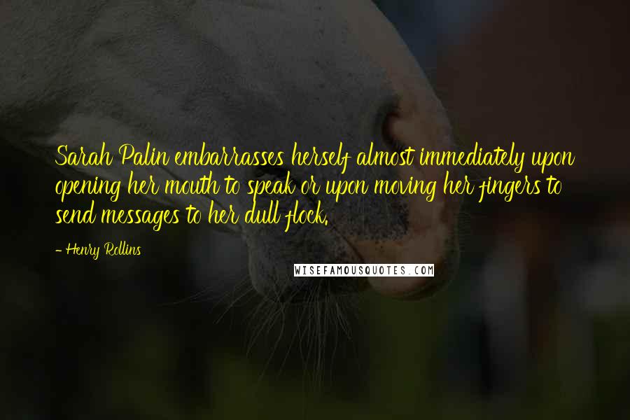 Henry Rollins Quotes: Sarah Palin embarrasses herself almost immediately upon opening her mouth to speak or upon moving her fingers to send messages to her dull flock.