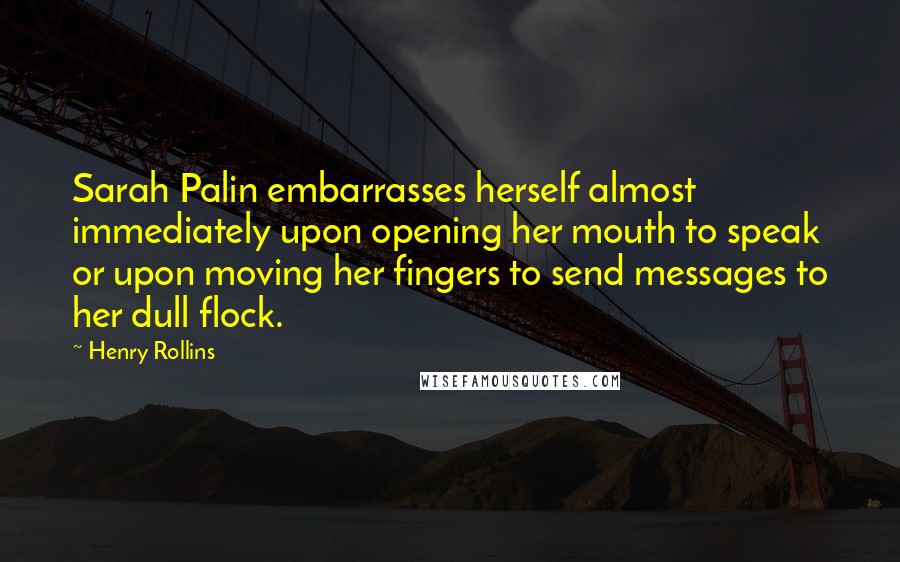 Henry Rollins Quotes: Sarah Palin embarrasses herself almost immediately upon opening her mouth to speak or upon moving her fingers to send messages to her dull flock.