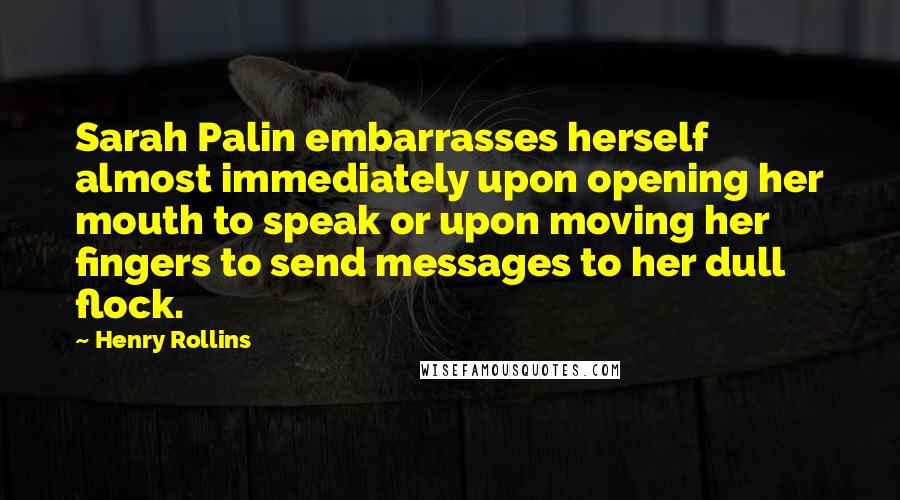 Henry Rollins Quotes: Sarah Palin embarrasses herself almost immediately upon opening her mouth to speak or upon moving her fingers to send messages to her dull flock.