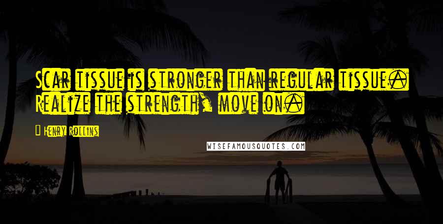 Henry Rollins Quotes: Scar tissue is stronger than regular tissue. Realize the strength, move on.