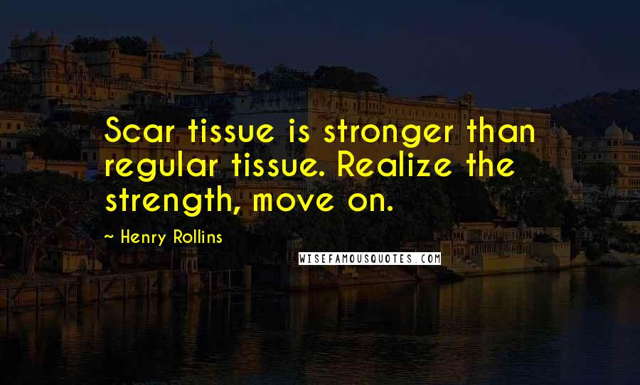 Henry Rollins Quotes: Scar tissue is stronger than regular tissue. Realize the strength, move on.