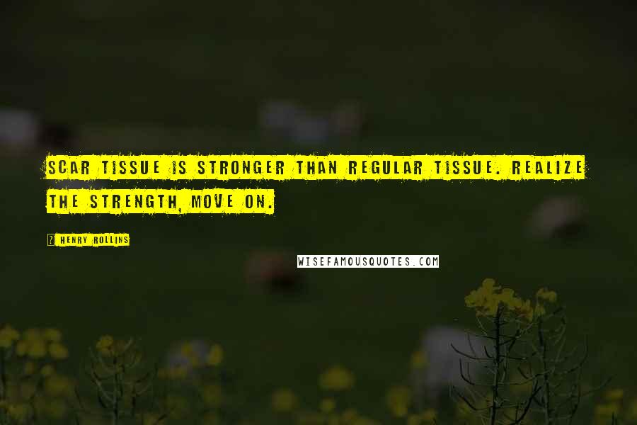 Henry Rollins Quotes: Scar tissue is stronger than regular tissue. Realize the strength, move on.