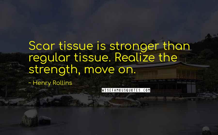 Henry Rollins Quotes: Scar tissue is stronger than regular tissue. Realize the strength, move on.