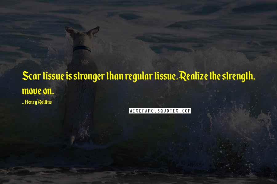 Henry Rollins Quotes: Scar tissue is stronger than regular tissue. Realize the strength, move on.