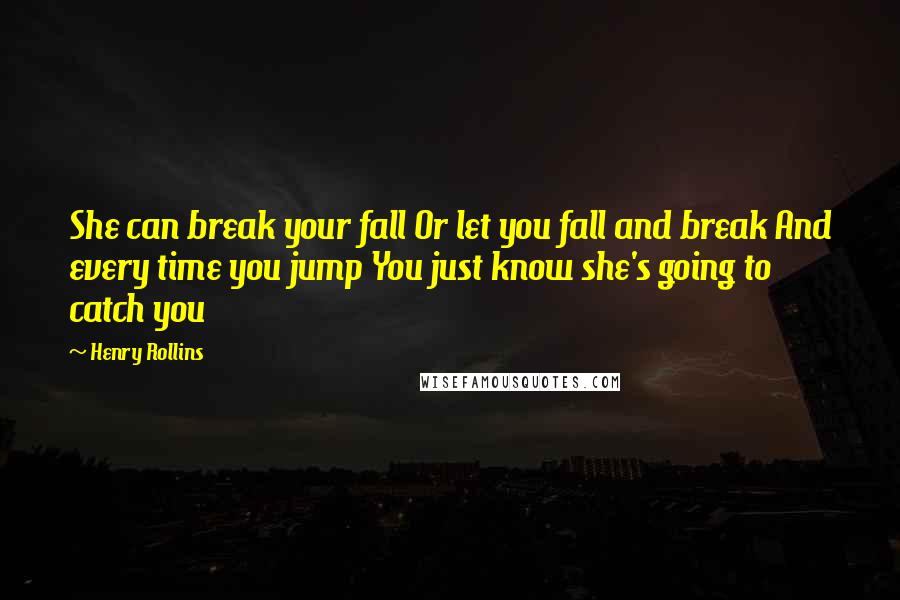 Henry Rollins Quotes: She can break your fall Or let you fall and break And every time you jump You just know she's going to catch you
