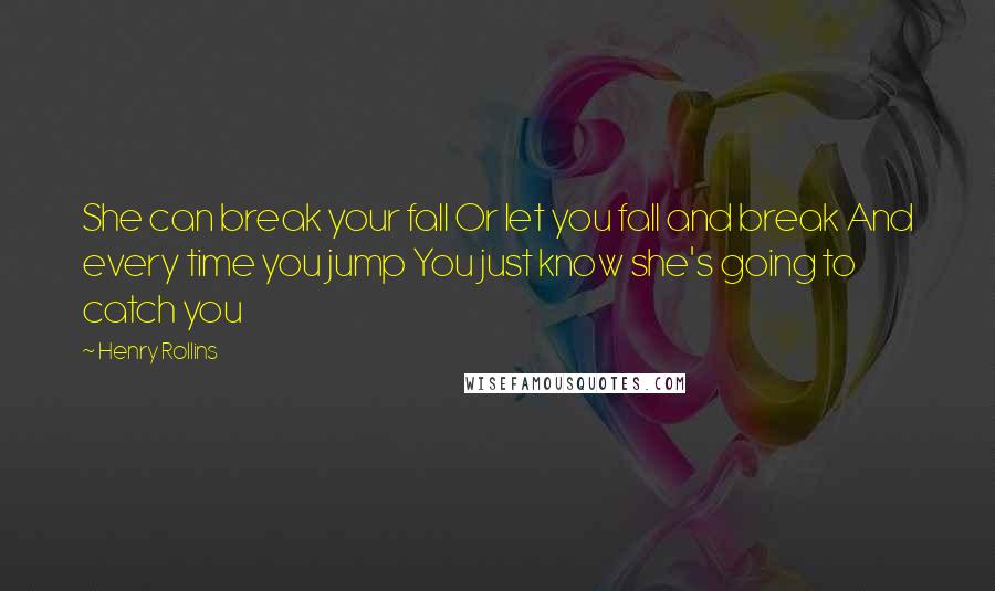 Henry Rollins Quotes: She can break your fall Or let you fall and break And every time you jump You just know she's going to catch you