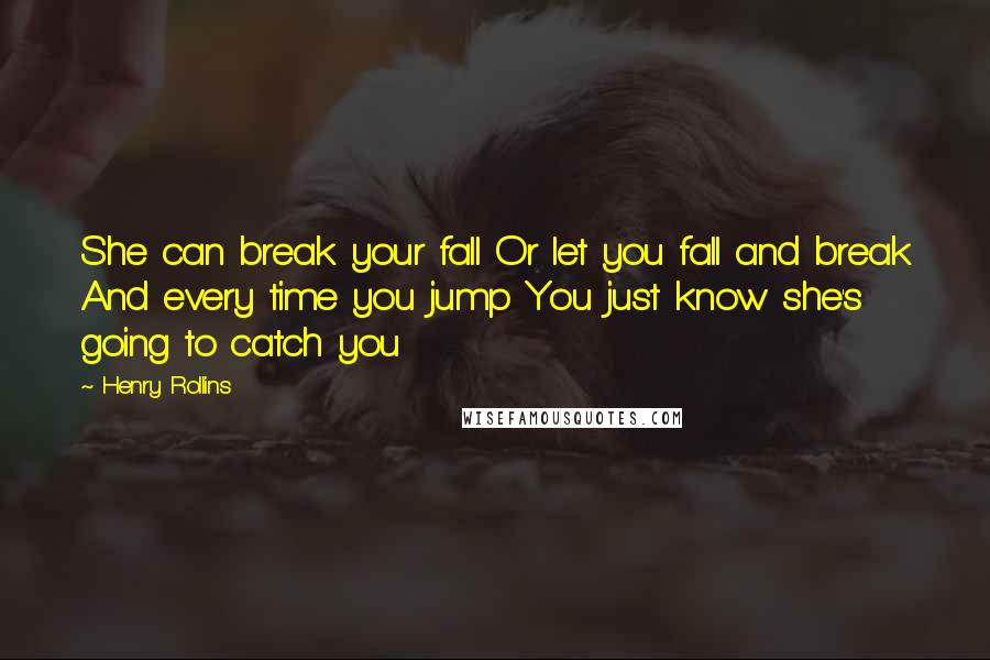 Henry Rollins Quotes: She can break your fall Or let you fall and break And every time you jump You just know she's going to catch you