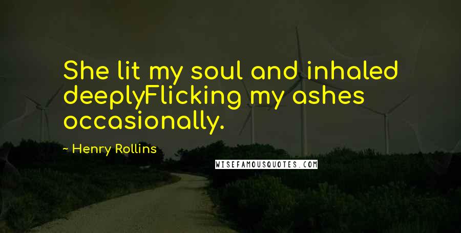 Henry Rollins Quotes: She lit my soul and inhaled deeplyFlicking my ashes occasionally.