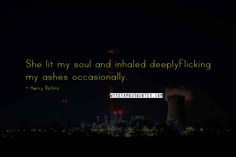 Henry Rollins Quotes: She lit my soul and inhaled deeplyFlicking my ashes occasionally.