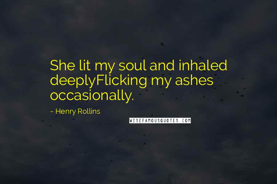 Henry Rollins Quotes: She lit my soul and inhaled deeplyFlicking my ashes occasionally.