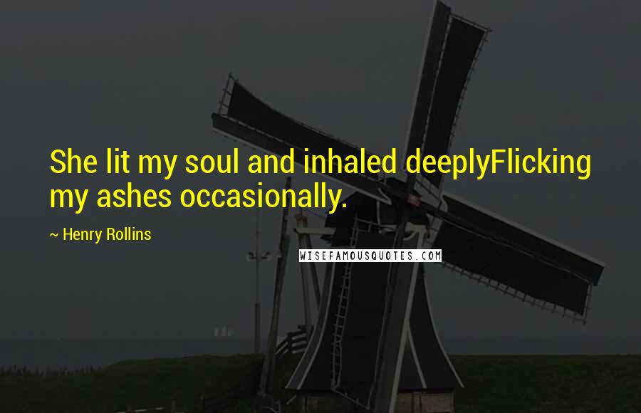 Henry Rollins Quotes: She lit my soul and inhaled deeplyFlicking my ashes occasionally.