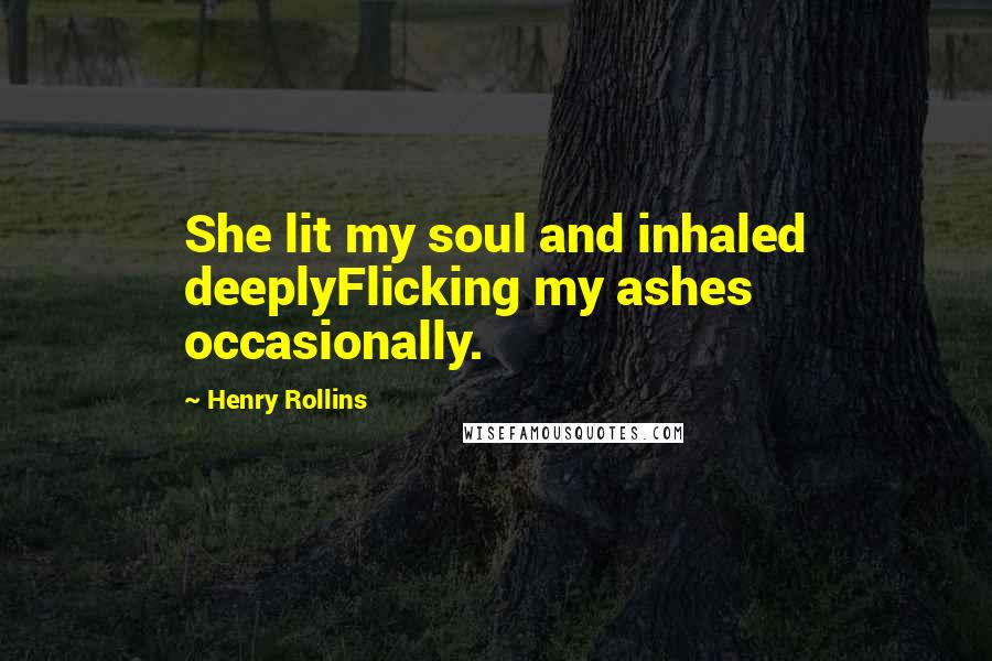 Henry Rollins Quotes: She lit my soul and inhaled deeplyFlicking my ashes occasionally.