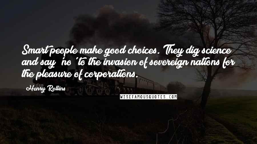 Henry Rollins Quotes: Smart people make good choices. They dig science and say 'no' to the invasion of sovereign nations for the pleasure of corporations.
