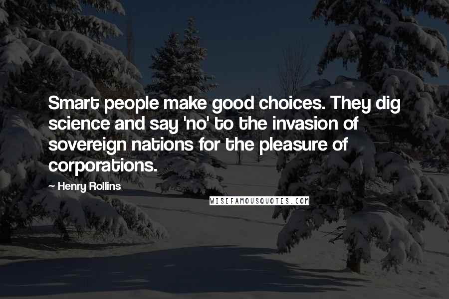 Henry Rollins Quotes: Smart people make good choices. They dig science and say 'no' to the invasion of sovereign nations for the pleasure of corporations.