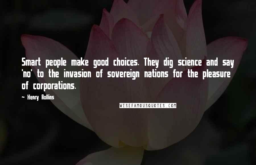 Henry Rollins Quotes: Smart people make good choices. They dig science and say 'no' to the invasion of sovereign nations for the pleasure of corporations.