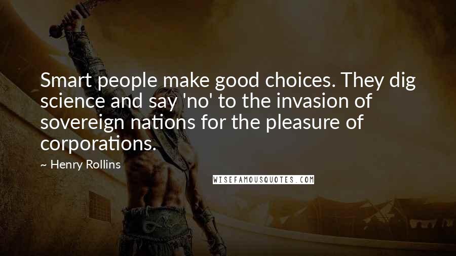Henry Rollins Quotes: Smart people make good choices. They dig science and say 'no' to the invasion of sovereign nations for the pleasure of corporations.
