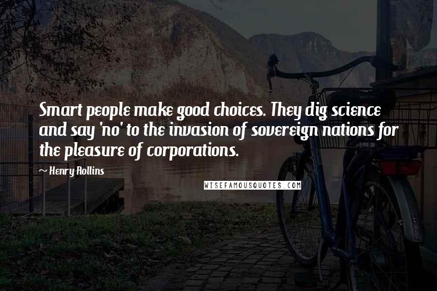 Henry Rollins Quotes: Smart people make good choices. They dig science and say 'no' to the invasion of sovereign nations for the pleasure of corporations.