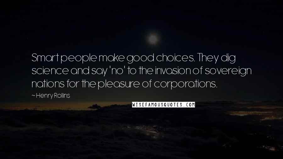 Henry Rollins Quotes: Smart people make good choices. They dig science and say 'no' to the invasion of sovereign nations for the pleasure of corporations.
