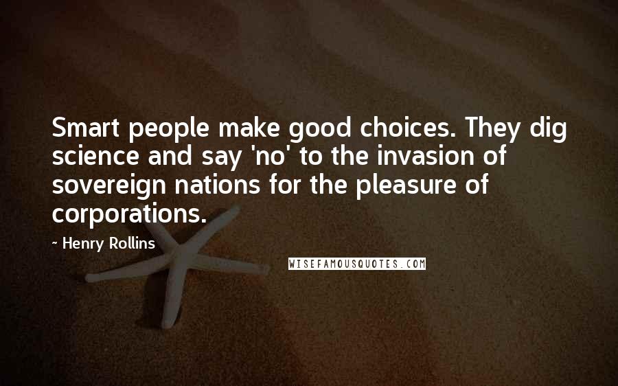 Henry Rollins Quotes: Smart people make good choices. They dig science and say 'no' to the invasion of sovereign nations for the pleasure of corporations.