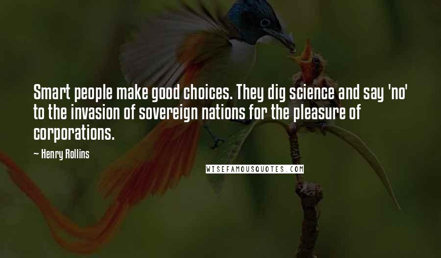 Henry Rollins Quotes: Smart people make good choices. They dig science and say 'no' to the invasion of sovereign nations for the pleasure of corporations.