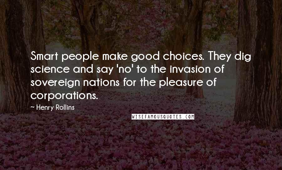 Henry Rollins Quotes: Smart people make good choices. They dig science and say 'no' to the invasion of sovereign nations for the pleasure of corporations.