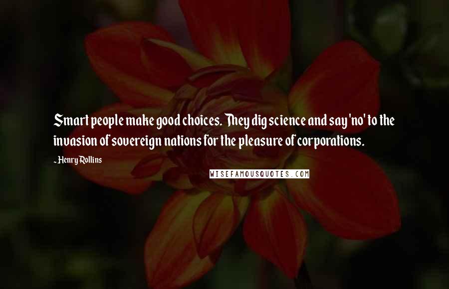 Henry Rollins Quotes: Smart people make good choices. They dig science and say 'no' to the invasion of sovereign nations for the pleasure of corporations.
