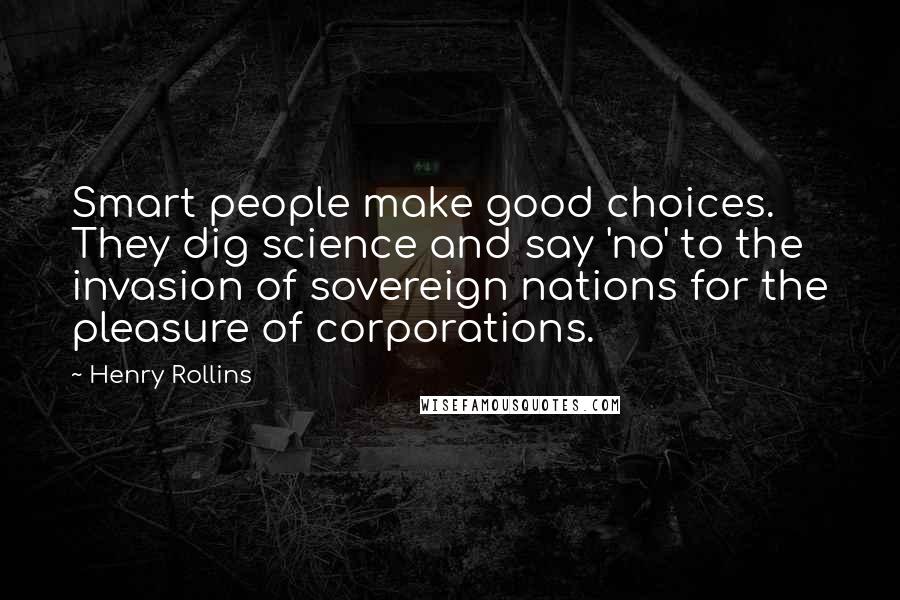 Henry Rollins Quotes: Smart people make good choices. They dig science and say 'no' to the invasion of sovereign nations for the pleasure of corporations.