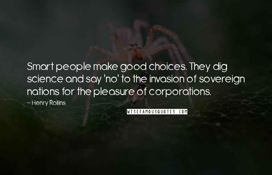 Henry Rollins Quotes: Smart people make good choices. They dig science and say 'no' to the invasion of sovereign nations for the pleasure of corporations.
