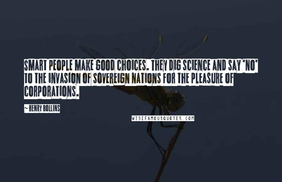 Henry Rollins Quotes: Smart people make good choices. They dig science and say 'no' to the invasion of sovereign nations for the pleasure of corporations.