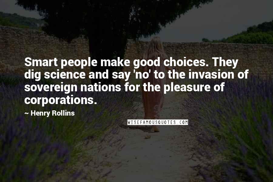 Henry Rollins Quotes: Smart people make good choices. They dig science and say 'no' to the invasion of sovereign nations for the pleasure of corporations.