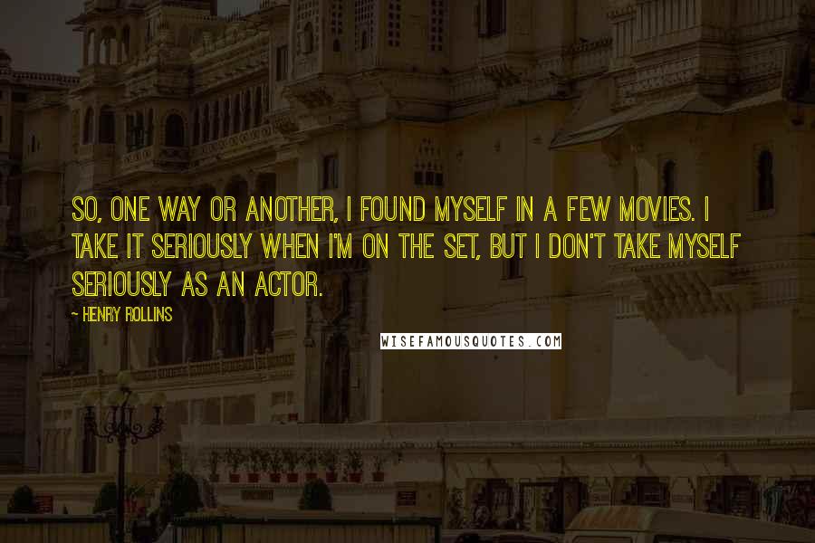 Henry Rollins Quotes: So, one way or another, I found myself in a few movies. I take it seriously when I'm on the set, but I don't take myself seriously as an actor.