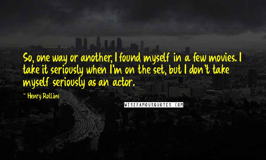 Henry Rollins Quotes: So, one way or another, I found myself in a few movies. I take it seriously when I'm on the set, but I don't take myself seriously as an actor.