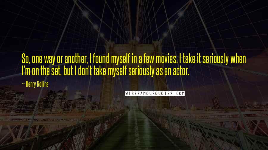 Henry Rollins Quotes: So, one way or another, I found myself in a few movies. I take it seriously when I'm on the set, but I don't take myself seriously as an actor.