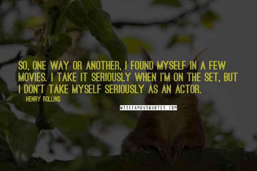 Henry Rollins Quotes: So, one way or another, I found myself in a few movies. I take it seriously when I'm on the set, but I don't take myself seriously as an actor.