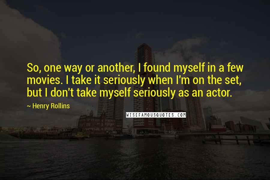 Henry Rollins Quotes: So, one way or another, I found myself in a few movies. I take it seriously when I'm on the set, but I don't take myself seriously as an actor.