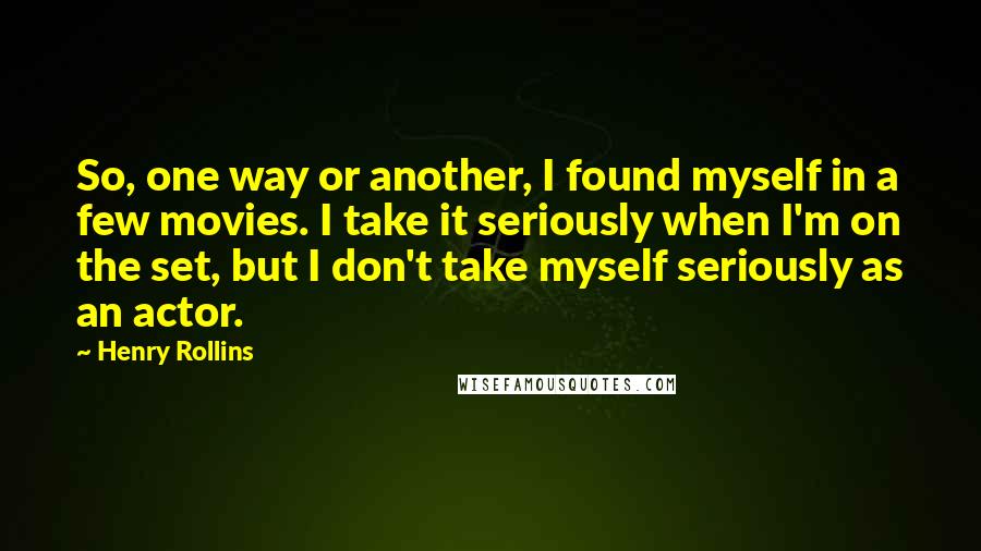 Henry Rollins Quotes: So, one way or another, I found myself in a few movies. I take it seriously when I'm on the set, but I don't take myself seriously as an actor.