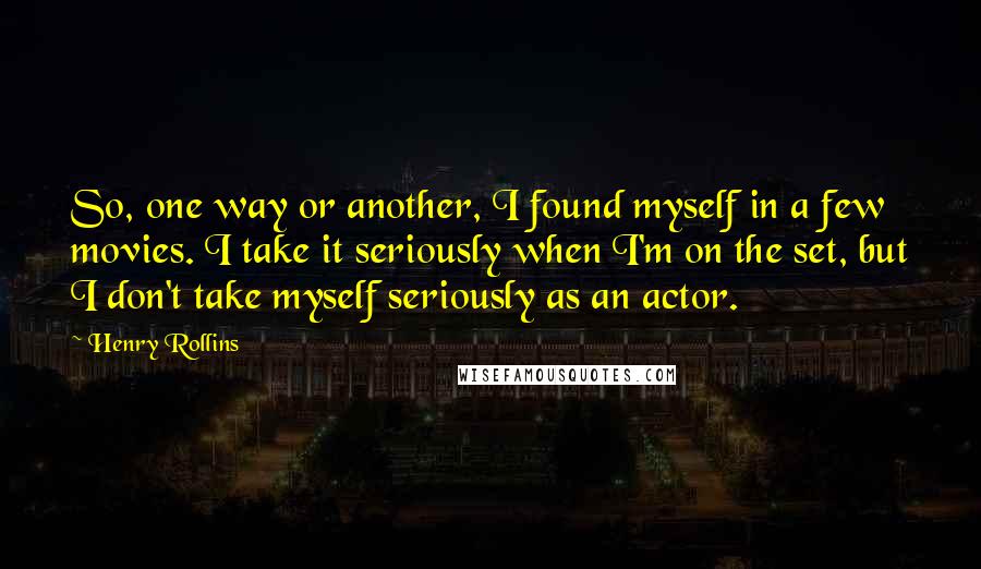 Henry Rollins Quotes: So, one way or another, I found myself in a few movies. I take it seriously when I'm on the set, but I don't take myself seriously as an actor.