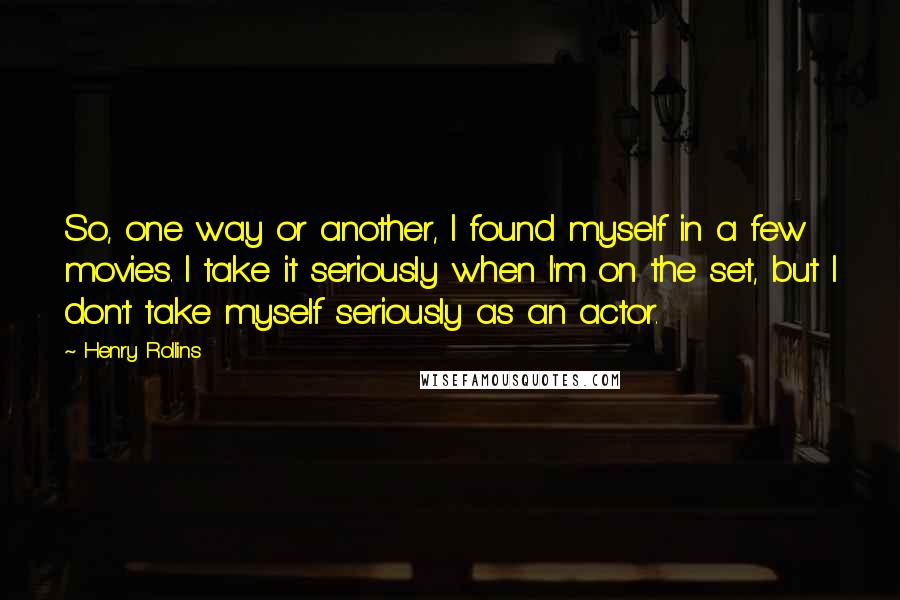 Henry Rollins Quotes: So, one way or another, I found myself in a few movies. I take it seriously when I'm on the set, but I don't take myself seriously as an actor.