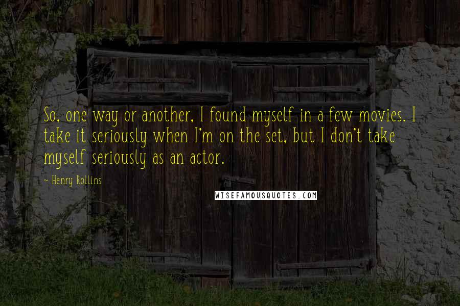 Henry Rollins Quotes: So, one way or another, I found myself in a few movies. I take it seriously when I'm on the set, but I don't take myself seriously as an actor.