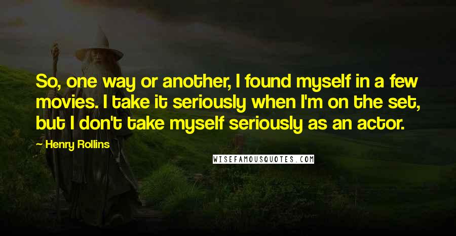 Henry Rollins Quotes: So, one way or another, I found myself in a few movies. I take it seriously when I'm on the set, but I don't take myself seriously as an actor.