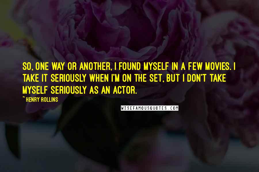 Henry Rollins Quotes: So, one way or another, I found myself in a few movies. I take it seriously when I'm on the set, but I don't take myself seriously as an actor.