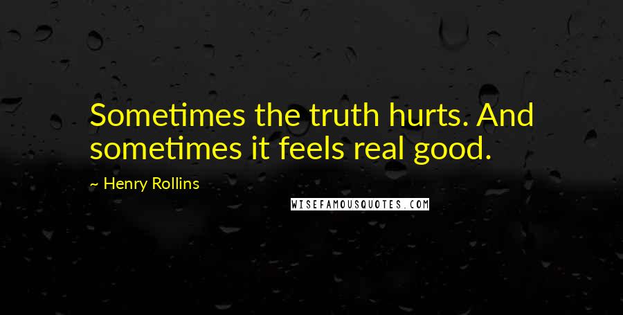 Henry Rollins Quotes: Sometimes the truth hurts. And sometimes it feels real good.