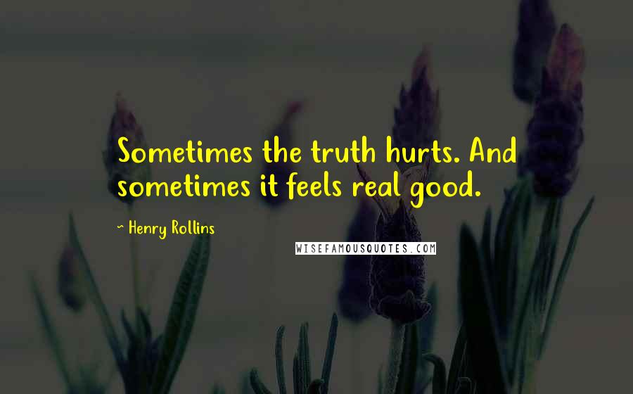 Henry Rollins Quotes: Sometimes the truth hurts. And sometimes it feels real good.