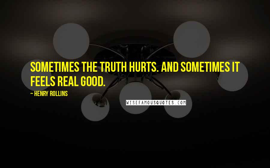 Henry Rollins Quotes: Sometimes the truth hurts. And sometimes it feels real good.