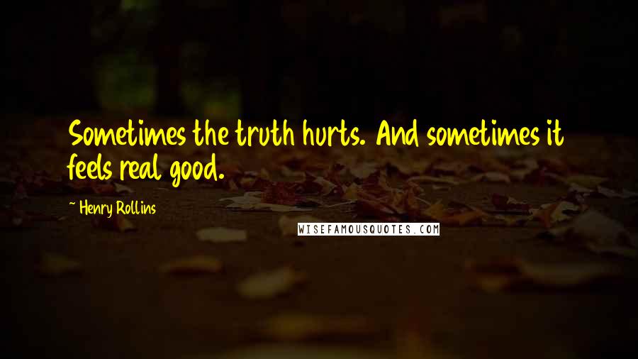 Henry Rollins Quotes: Sometimes the truth hurts. And sometimes it feels real good.