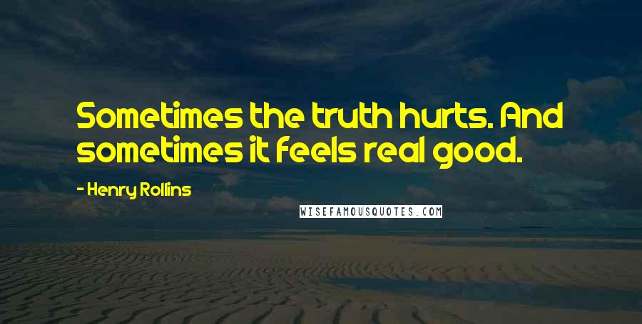 Henry Rollins Quotes: Sometimes the truth hurts. And sometimes it feels real good.